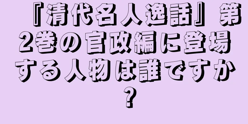 『清代名人逸話』第2巻の官政編に登場する人物は誰ですか？