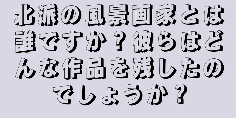 北派の風景画家とは誰ですか？彼らはどんな作品を残したのでしょうか？