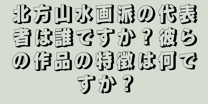 北方山水画派の代表者は誰ですか？彼らの作品の特徴は何ですか？
