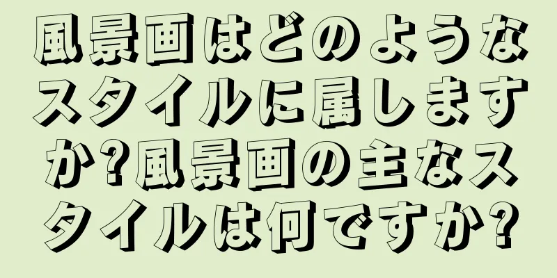 風景画はどのようなスタイルに属しますか?風景画の主なスタイルは何ですか?