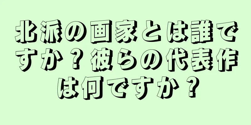 北派の画家とは誰ですか？彼らの代表作は何ですか？