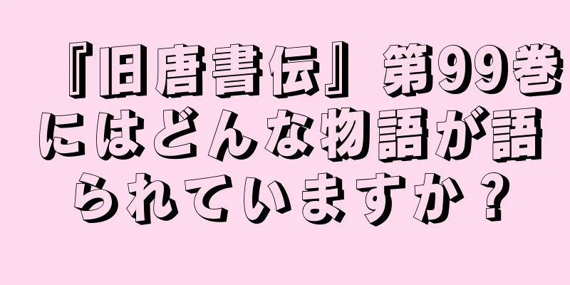 『旧唐書伝』第99巻にはどんな物語が語られていますか？