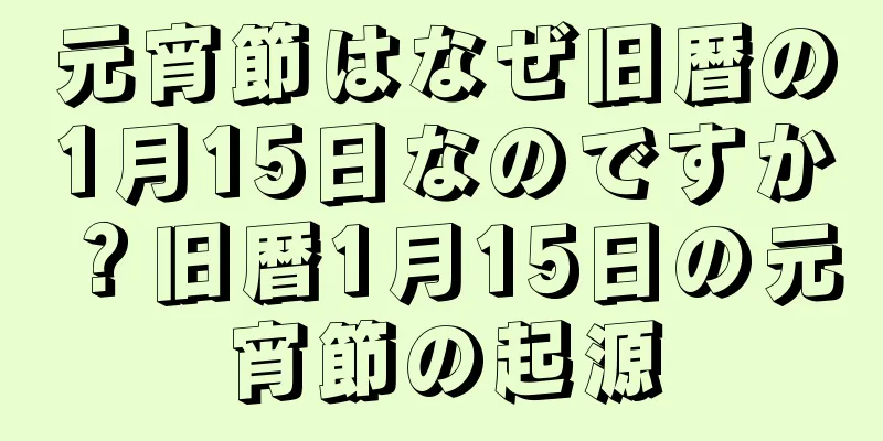 元宵節はなぜ旧暦の1月15日なのですか？旧暦1月15日の元宵節の起源