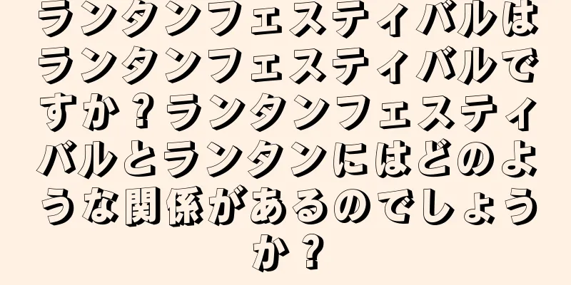 ランタンフェスティバルはランタンフェスティバルですか？ランタンフェスティバルとランタンにはどのような関係があるのでしょうか？
