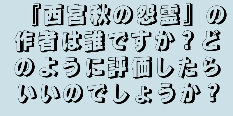 『西宮秋の怨霊』の作者は誰ですか？どのように評価したらいいのでしょうか？