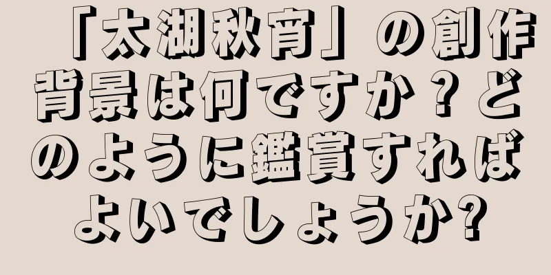 「太湖秋宵」の創作背景は何ですか？どのように鑑賞すればよいでしょうか?