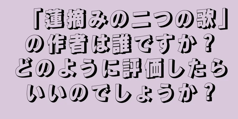「蓮摘みの二つの歌」の作者は誰ですか？どのように評価したらいいのでしょうか？