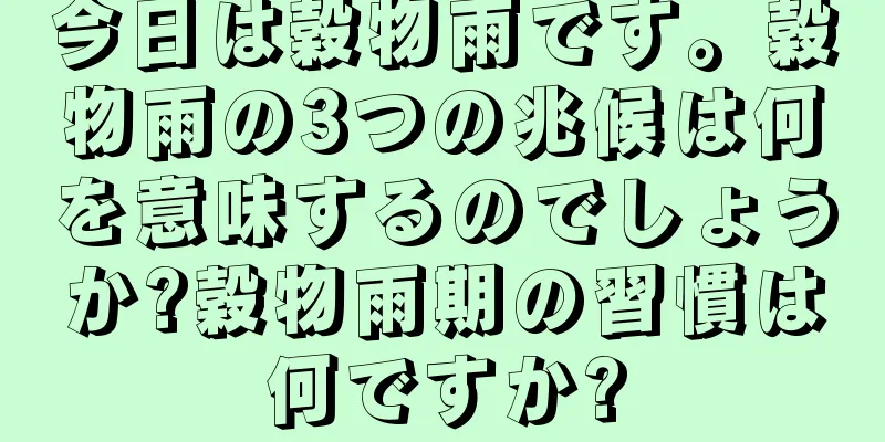 今日は穀物雨です。穀物雨の3つの兆候は何を意味するのでしょうか?穀物雨期の習慣は何ですか?