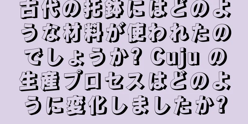 古代の托鉢にはどのような材料が使われたのでしょうか? Cuju の生産プロセスはどのように変化しましたか?