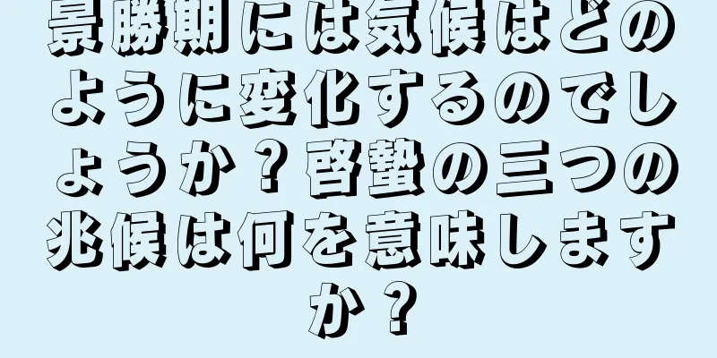 景勝期には気候はどのように変化するのでしょうか？啓蟄の三つの兆候は何を意味しますか？