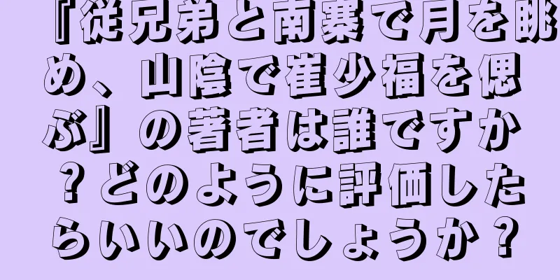 『従兄弟と南寨で月を眺め、山陰で崔少福を偲ぶ』の著者は誰ですか？どのように評価したらいいのでしょうか？