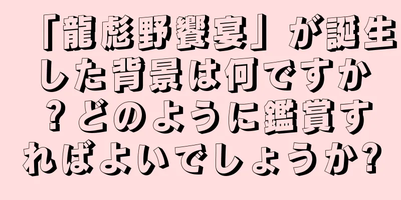 「龍彪野饗宴」が誕生した背景は何ですか？どのように鑑賞すればよいでしょうか?