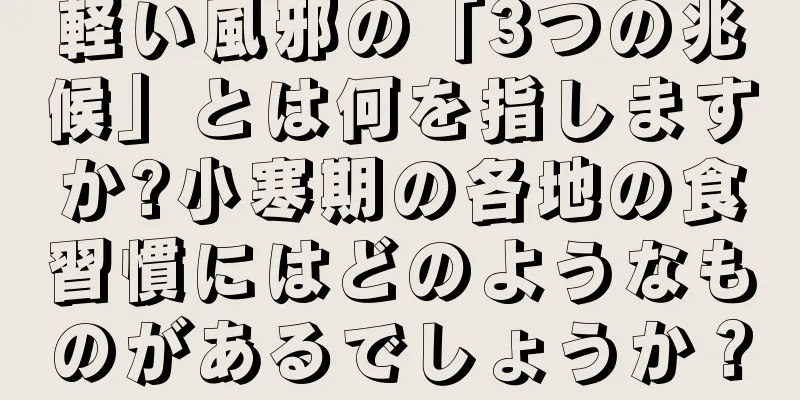 軽い風邪の「3つの兆候」とは何を指しますか?小寒期の各地の食習慣にはどのようなものがあるでしょうか？