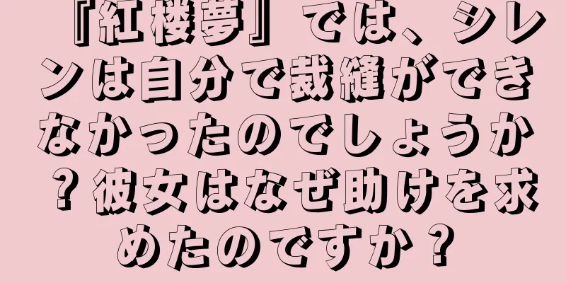 『紅楼夢』では、シレンは自分で裁縫ができなかったのでしょうか？彼女はなぜ助けを求めたのですか？