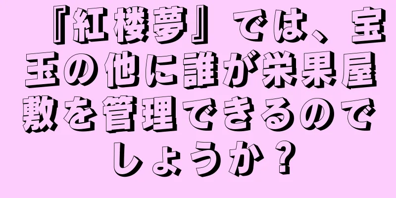 『紅楼夢』では、宝玉の他に誰が栄果屋敷を管理できるのでしょうか？