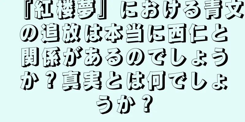 『紅楼夢』における青文の追放は本当に西仁と関係があるのでしょうか？真実とは何でしょうか？