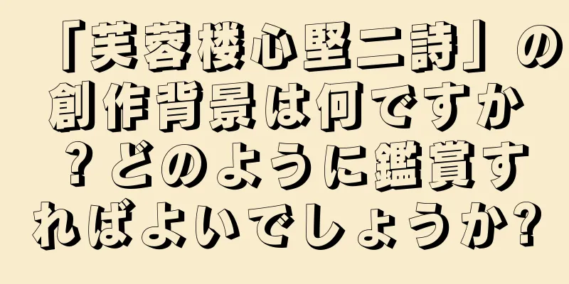 「芙蓉楼心堅二詩」の創作背景は何ですか？どのように鑑賞すればよいでしょうか?