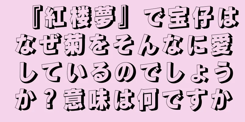 『紅楼夢』で宝仔はなぜ菊をそんなに愛しているのでしょうか？意味は何ですか