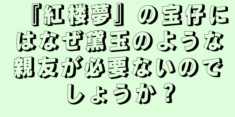 『紅楼夢』の宝仔にはなぜ黛玉のような親友が必要ないのでしょうか？