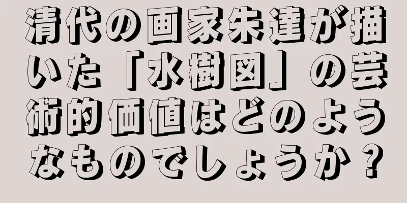 清代の画家朱達が描いた「水樹図」の芸術的価値はどのようなものでしょうか？
