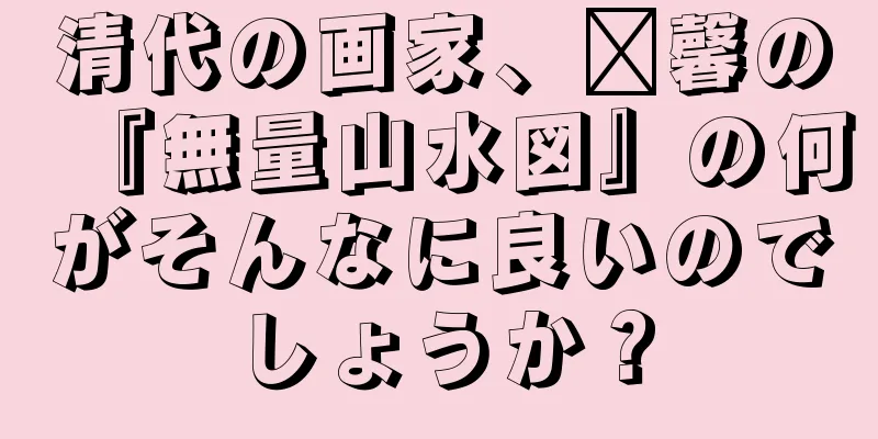 清代の画家、龔馨の『無量山水図』の何がそんなに良いのでしょうか？