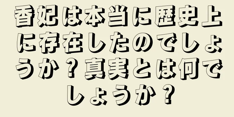 香妃は本当に歴史上に存在したのでしょうか？真実とは何でしょうか？