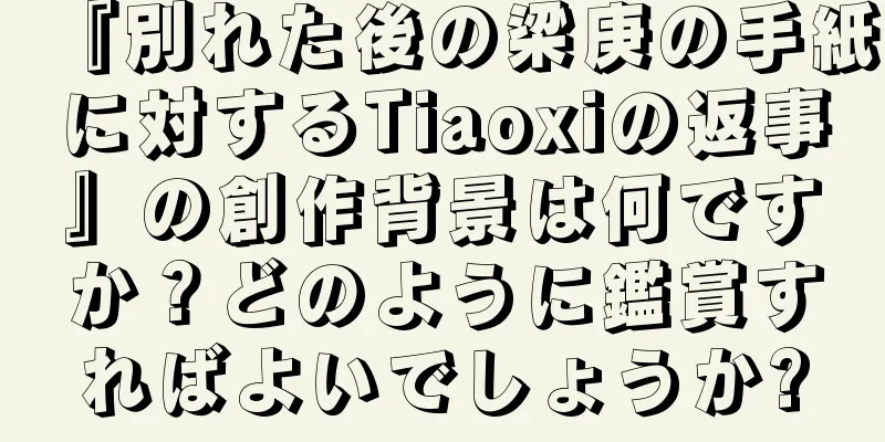 『別れた後の梁庚の手紙に対するTiaoxiの返事』の創作背景は何ですか？どのように鑑賞すればよいでしょうか?