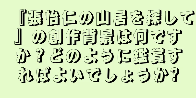 『張怡仁の山居を探して』の創作背景は何ですか？どのように鑑賞すればよいでしょうか?