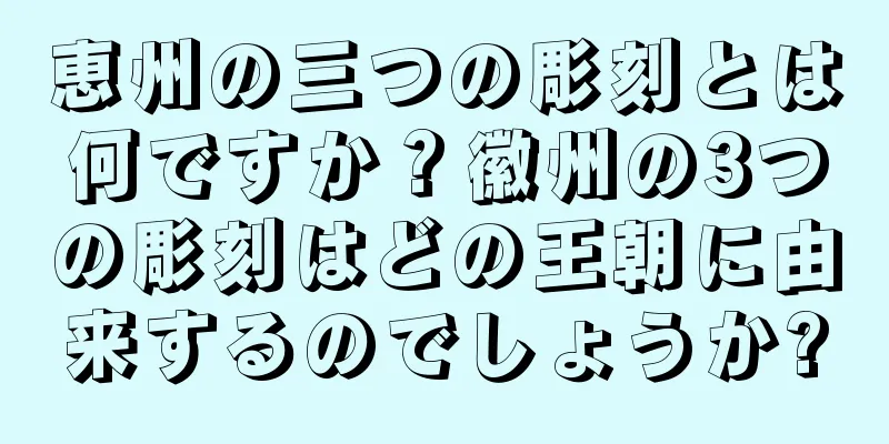 恵州の三つの彫刻とは何ですか？徽州の3つの彫刻はどの王朝に由来するのでしょうか?