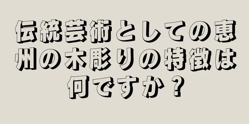伝統芸術としての恵州の木彫りの特徴は何ですか？