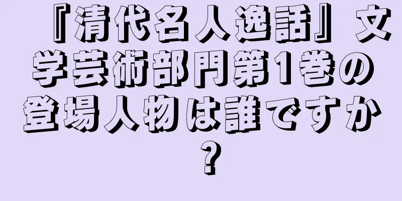 『清代名人逸話』文学芸術部門第1巻の登場人物は誰ですか？