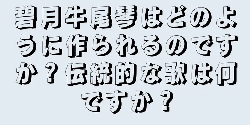 碧月牛尾琴はどのように作られるのですか？伝統的な歌は何ですか？