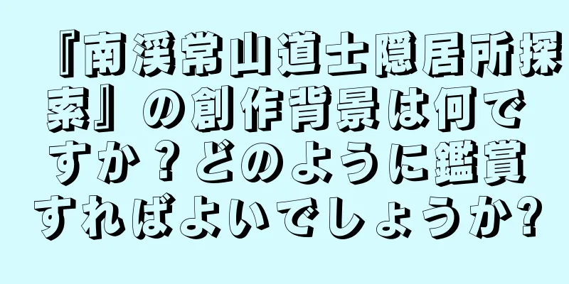 『南渓常山道士隠居所探索』の創作背景は何ですか？どのように鑑賞すればよいでしょうか?