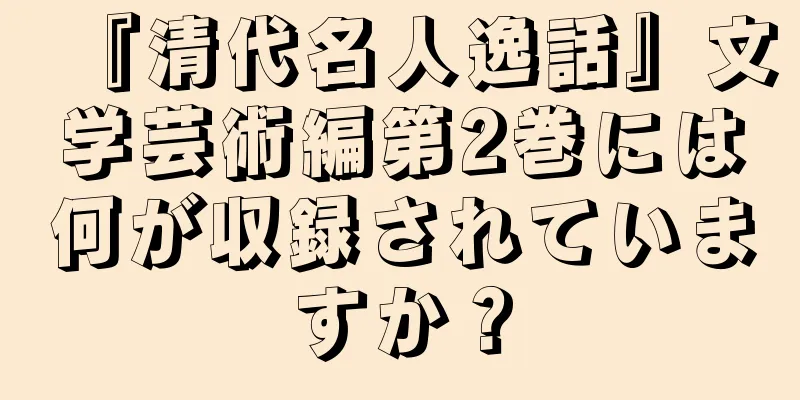 『清代名人逸話』文学芸術編第2巻には何が収録されていますか？