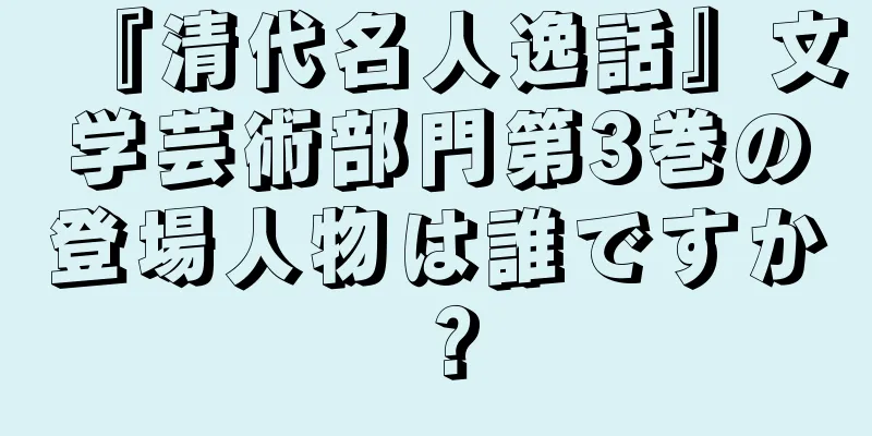 『清代名人逸話』文学芸術部門第3巻の登場人物は誰ですか？