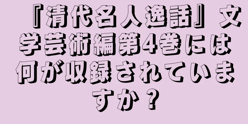 『清代名人逸話』文学芸術編第4巻には何が収録されていますか？