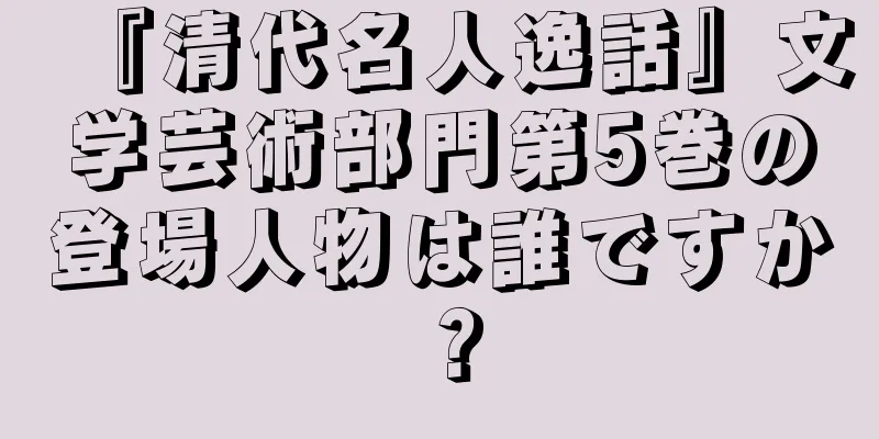 『清代名人逸話』文学芸術部門第5巻の登場人物は誰ですか？