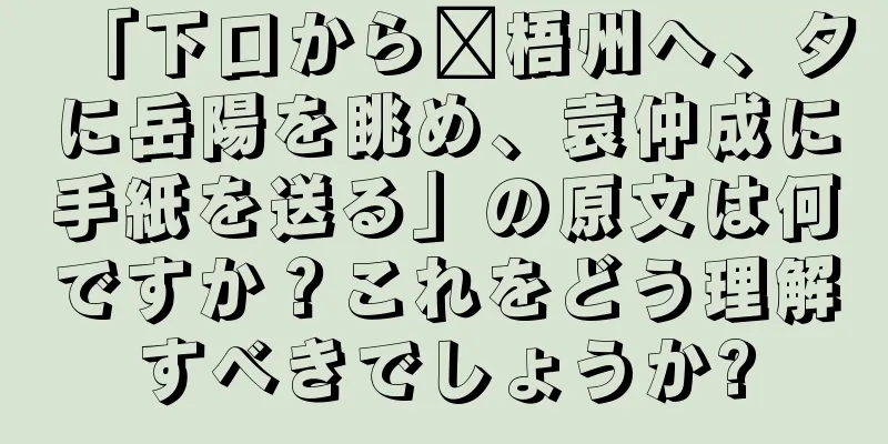 「下口から每梧州へ、夕に岳陽を眺め、袁仲成に手紙を送る」の原文は何ですか？これをどう理解すべきでしょうか?