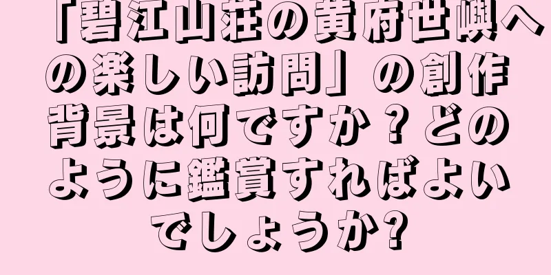 「碧江山荘の黄府世嶼への楽しい訪問」の創作背景は何ですか？どのように鑑賞すればよいでしょうか?