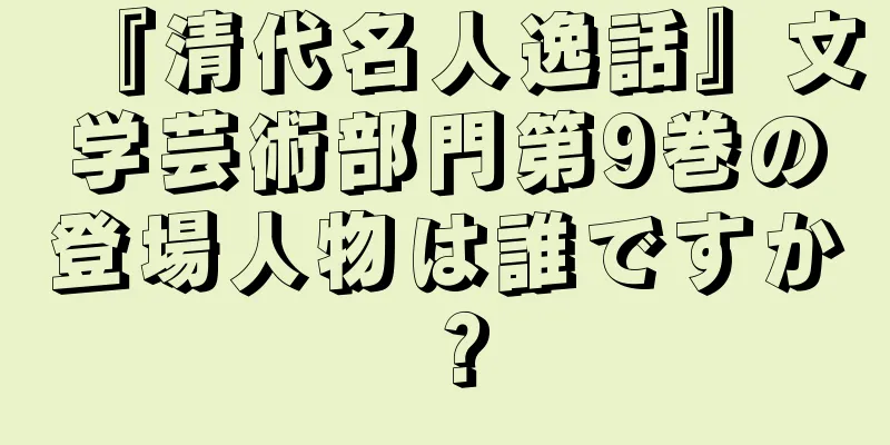 『清代名人逸話』文学芸術部門第9巻の登場人物は誰ですか？