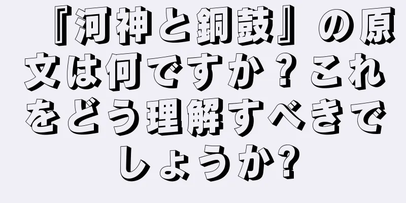 『河神と銅鼓』の原文は何ですか？これをどう理解すべきでしょうか?