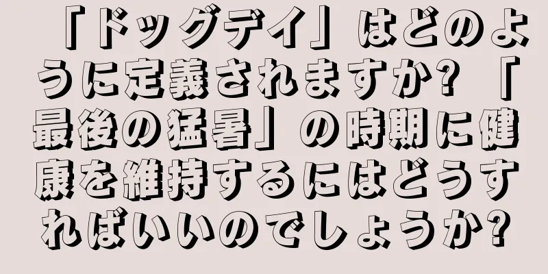 「ドッグデイ」はどのように定義されますか? 「最後の猛暑」の時期に健康を維持するにはどうすればいいのでしょうか?