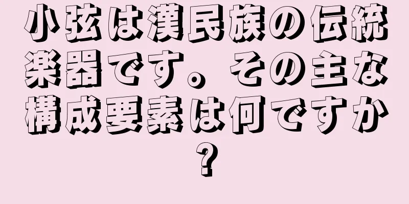 小弦は漢民族の伝統楽器です。その主な構成要素は何ですか?