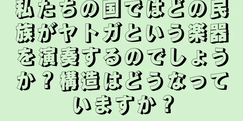 私たちの国ではどの民族がヤトガという楽器を演奏するのでしょうか？構造はどうなっていますか？