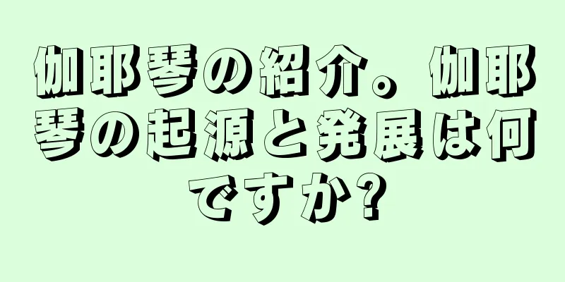 伽耶琴の紹介。伽耶琴の起源と発展は何ですか?