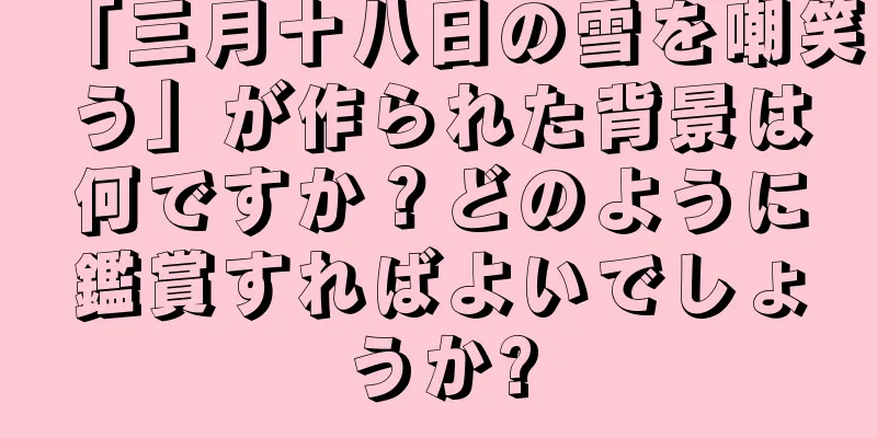 「三月十八日の雪を嘲笑う」が作られた背景は何ですか？どのように鑑賞すればよいでしょうか?