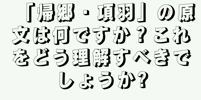 「帰郷・項羽」の原文は何ですか？これをどう理解すべきでしょうか?