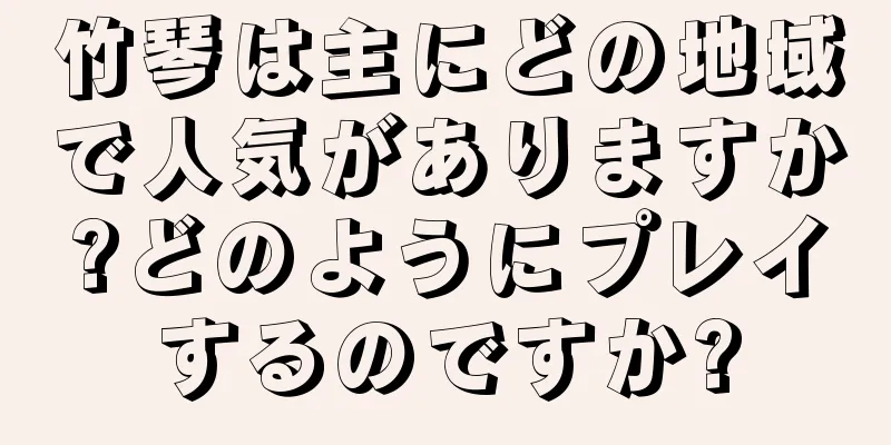 竹琴は主にどの地域で人気がありますか?どのようにプレイするのですか?
