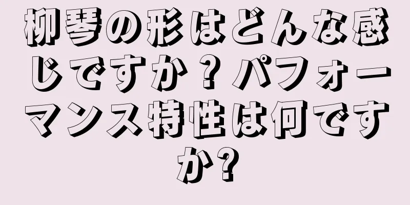 柳琴の形はどんな感じですか？パフォーマンス特性は何ですか?