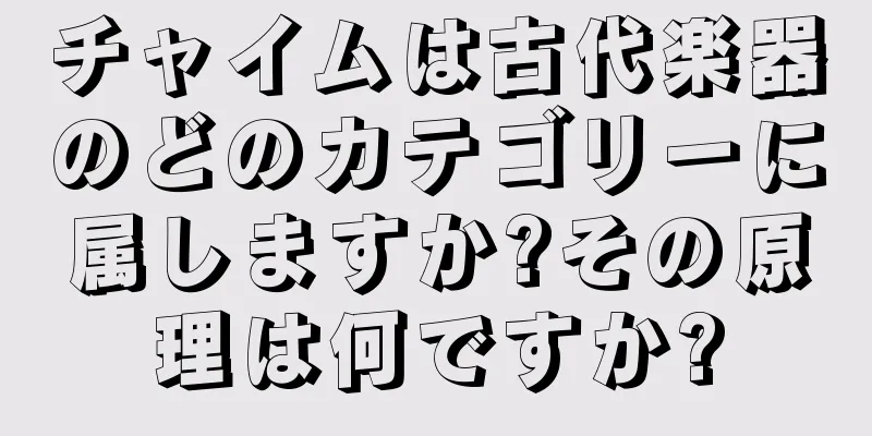 チャイムは古代楽器のどのカテゴリーに属しますか?その原理は何ですか?